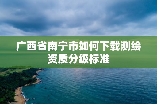 廣西省南寧市如何下載測(cè)繪資質(zhì)分級(jí)標(biāo)準(zhǔn)