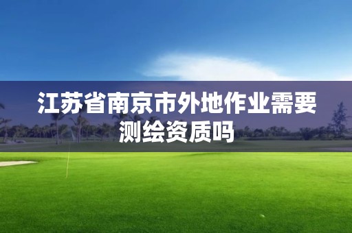 江蘇省南京市外地作業(yè)需要測繪資質(zhì)嗎