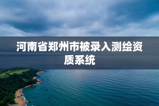 河南省鄭州市被錄入測繪資質系統