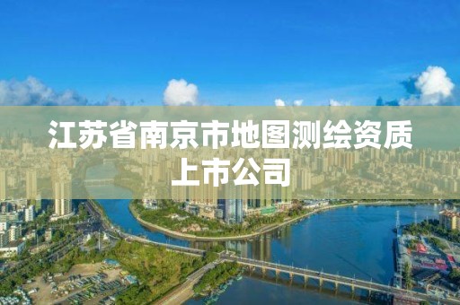 江蘇省南京市地圖測繪資質上市公司