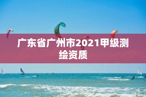 廣東省廣州市2021甲級測繪資質(zhì)