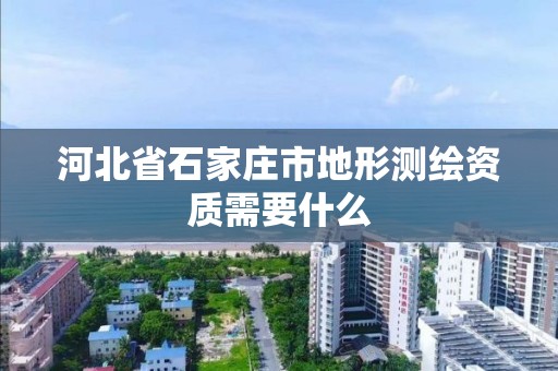 河北省石家莊市地形測繪資質需要什么