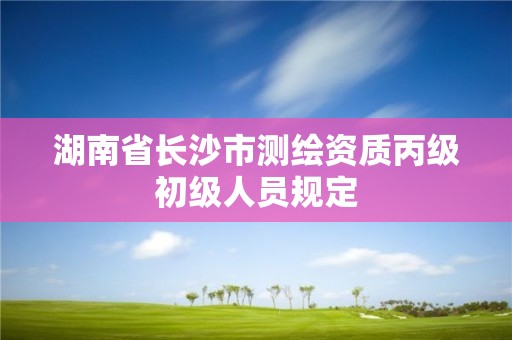 湖南省長沙市測繪資質丙級初級人員規定