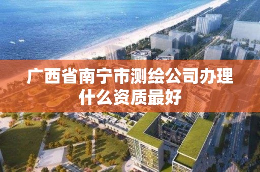 廣西省南寧市測繪公司辦理什么資質最好