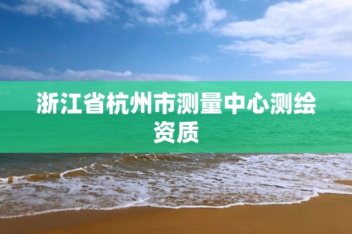 浙江省杭州市測量中心測繪資質(zhì)