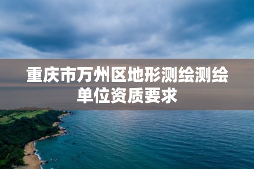 重慶市萬州區地形測繪測繪單位資質要求