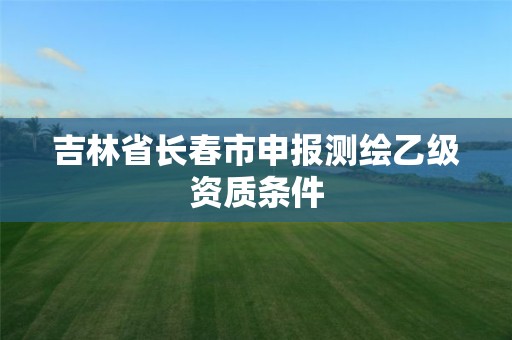 吉林省長春市申報(bào)測繪乙級資質(zhì)條件