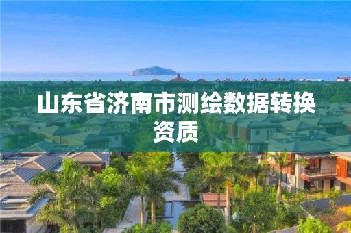 山東省濟南市測繪數(shù)據(jù)轉(zhuǎn)換資質(zhì)