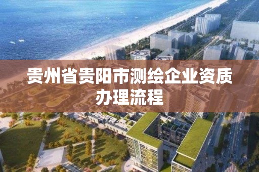 貴州省貴陽市測繪企業資質辦理流程