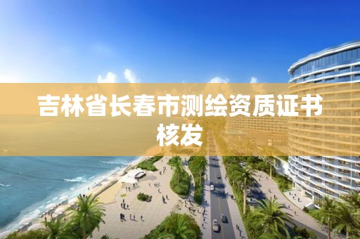 吉林省長春市測繪資質(zhì)證書核發(fā)