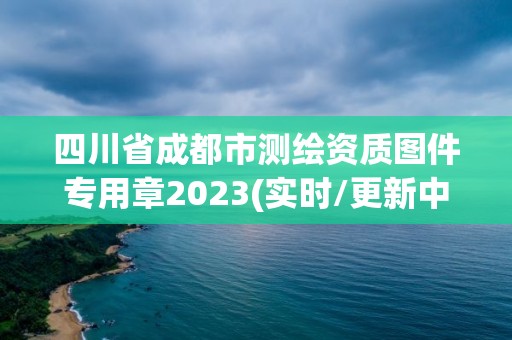 四川省成都市測繪資質圖件專用章2023(實時/更新中)