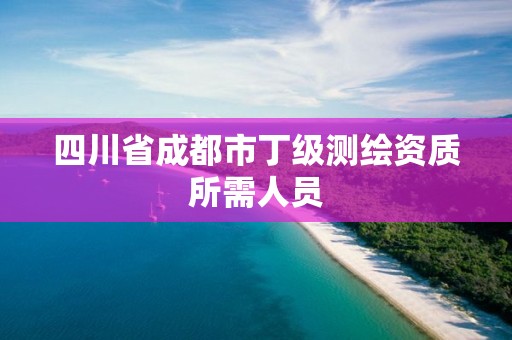 四川省成都市丁級測繪資質(zhì)所需人員