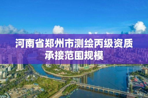 河南省鄭州市測繪丙級資質承接范圍規模