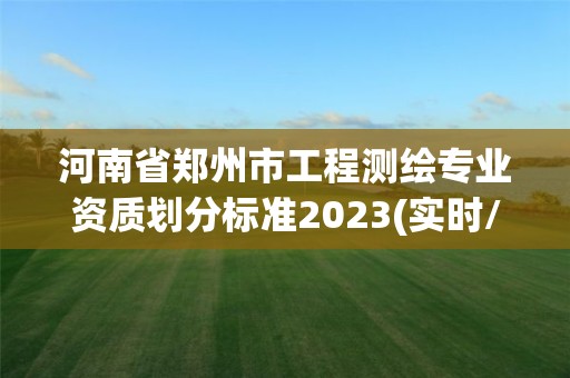 河南省鄭州市工程測繪專業資質劃分標準2023(實時/更新中)