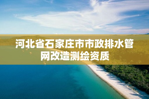 河北省石家莊市市政排水管網改造測繪資質