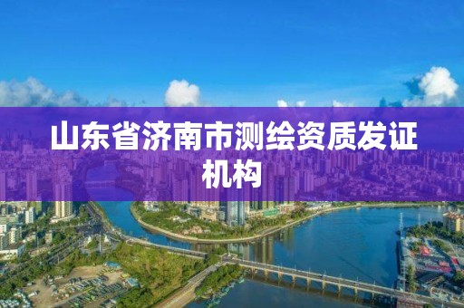 山東省濟(jì)南市測(cè)繪資質(zhì)發(fā)證機(jī)構(gòu)