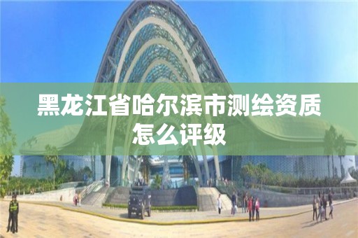 黑龍江省哈爾濱市測繪資質怎么評級