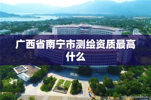 廣西省南寧市測繪資質最高什么