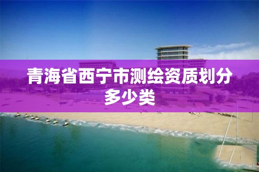 青海省西寧市測繪資質劃分多少類