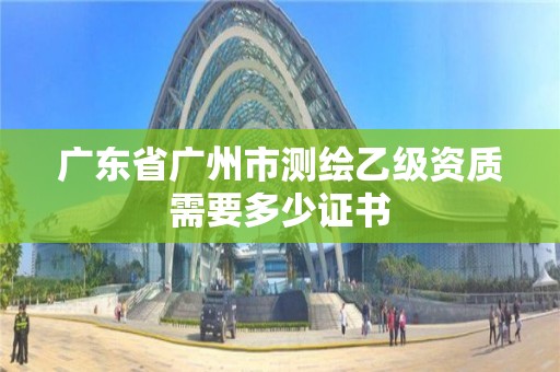 廣東省廣州市測繪乙級資質需要多少證書