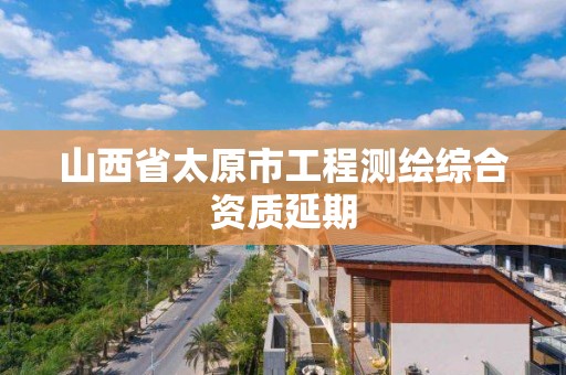 山西省太原市工程測繪綜合資質延期