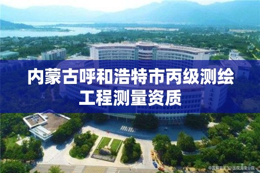 內蒙古呼和浩特市丙級測繪工程測量資質