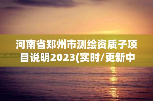 河南省鄭州市測繪資質子項目說明2023(實時/更新中)