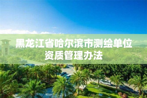 黑龍江省哈爾濱市測繪單位資質(zhì)管理辦法