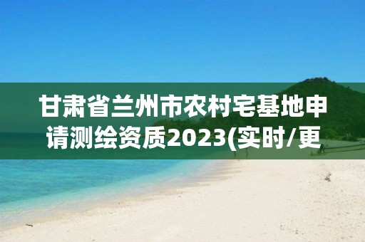 甘肅省蘭州市農村宅基地申請測繪資質2023(實時/更新中)