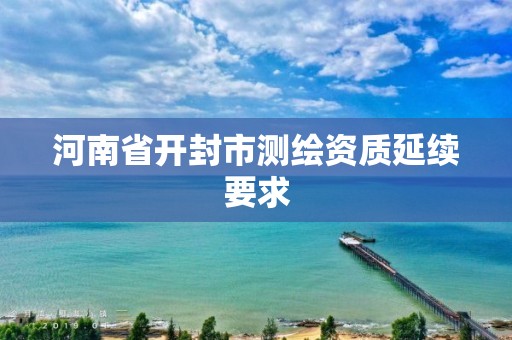 河南省開封市測繪資質延續要求