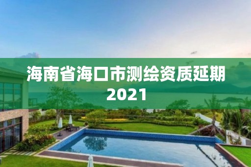 海南省海口市測(cè)繪資質(zhì)延期2021