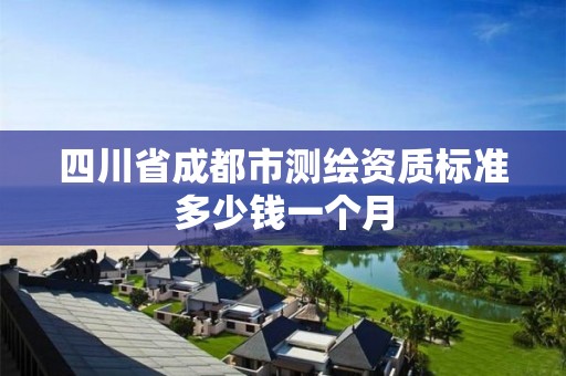 四川省成都市測繪資質標準多少錢一個月