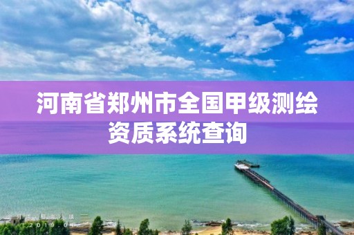 河南省鄭州市全國甲級測繪資質系統查詢