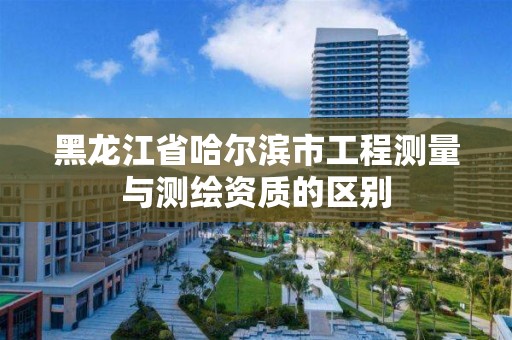 黑龍江省哈爾濱市工程測量與測繪資質(zhì)的區(qū)別