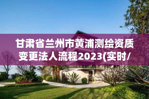 甘肅省蘭州市黃浦測繪資質變更法人流程2023(實時/更新中)