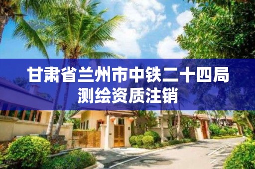 甘肅省蘭州市中鐵二十四局測繪資質(zhì)注銷