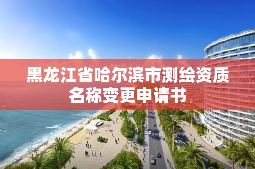 黑龍江省哈爾濱市測繪資質名稱變更申請書