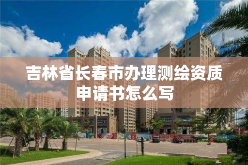 吉林省長春市辦理測繪資質申請書怎么寫