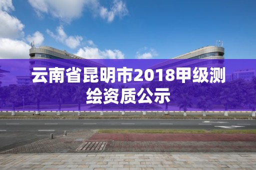 云南省昆明市2018甲級測繪資質公示