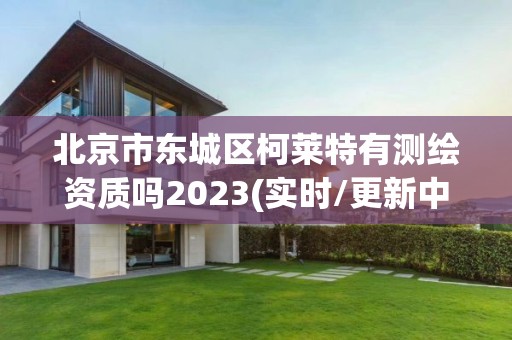 北京市東城區柯萊特有測繪資質嗎2023(實時/更新中)