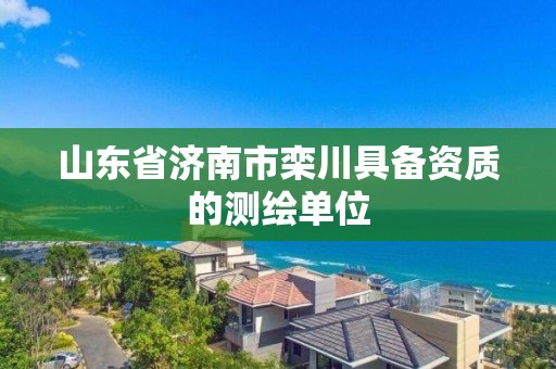 山東省濟南市欒川具備資質(zhì)的測繪單位