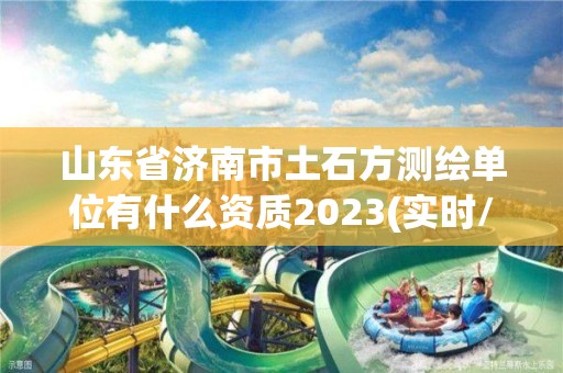 山東省濟南市土石方測繪單位有什么資質2023(實時/更新中)