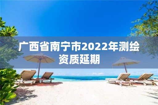 廣西省南寧市2022年測繪資質延期