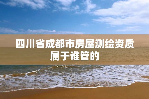 四川省成都市房屋測繪資質屬于誰管的