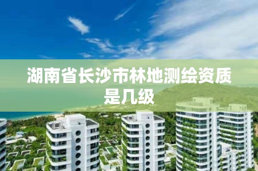 湖南省長沙市林地測繪資質是幾級