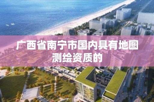 廣西省南寧市國內具有地圖測繪資質的