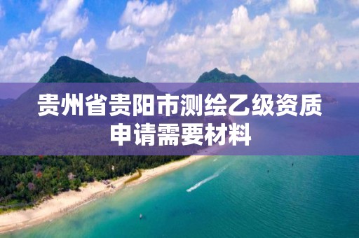 貴州省貴陽市測繪乙級資質申請需要材料