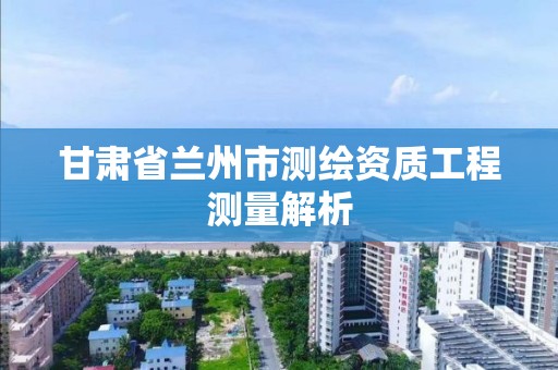 甘肅省蘭州市測繪資質工程測量解析