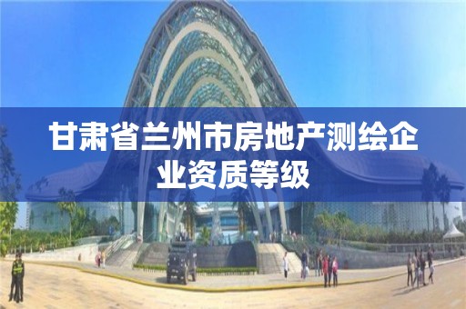 甘肅省蘭州市房地產測繪企業資質等級