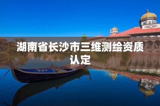 湖南省長沙市三維測繪資質認定